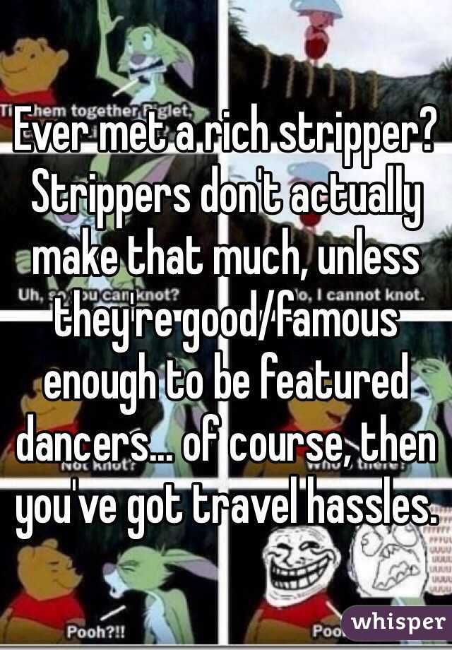 Ever met a rich stripper? Strippers don't actually make that much, unless they're good/famous enough to be featured dancers... of course, then you've got travel hassles.