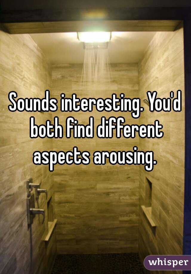Sounds interesting. You'd both find different aspects arousing. 