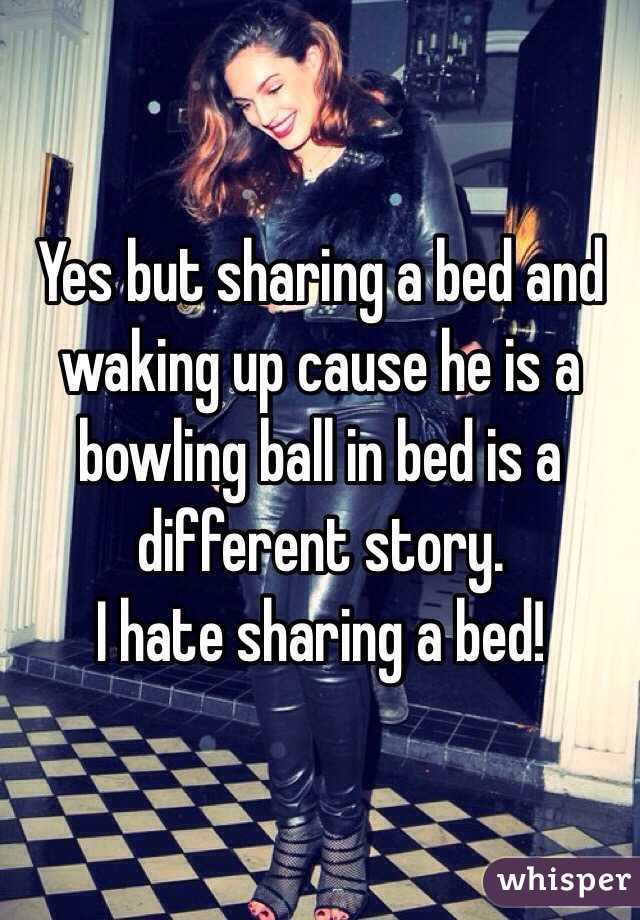 Yes but sharing a bed and waking up cause he is a bowling ball in bed is a different story.
I hate sharing a bed!