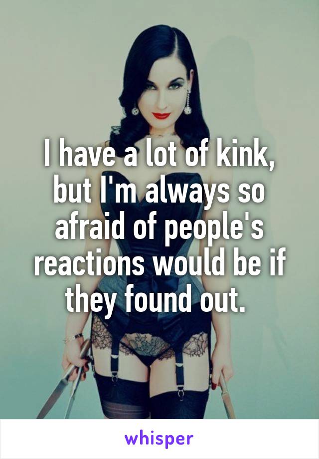 I have a lot of kink, but I'm always so afraid of people's reactions would be if they found out. 