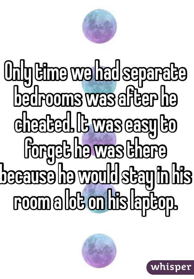 Only time we had separate bedrooms was after he cheated. It was easy to forget he was there because he would stay in his room a lot on his laptop.  