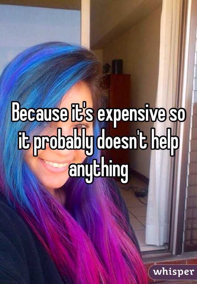 Because it's expensive so it probably doesn't help anything 