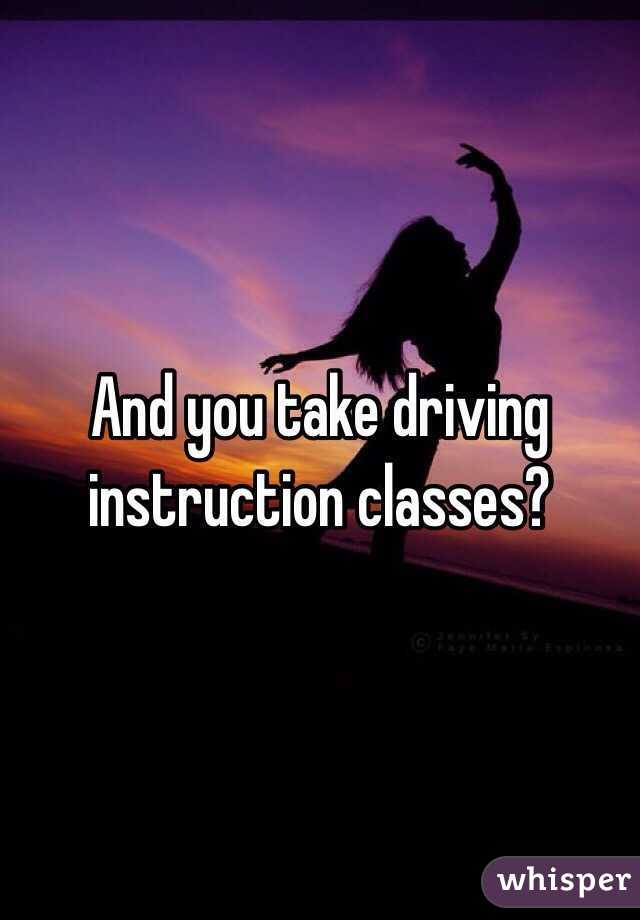 And you take driving instruction classes?