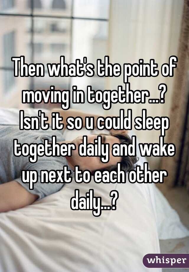 Then what's the point of moving in together...?
Isn't it so u could sleep together daily and wake up next to each other daily...?