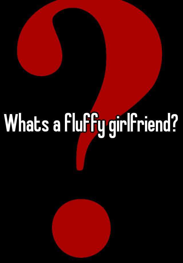 Whats a fluffy girlfriend?