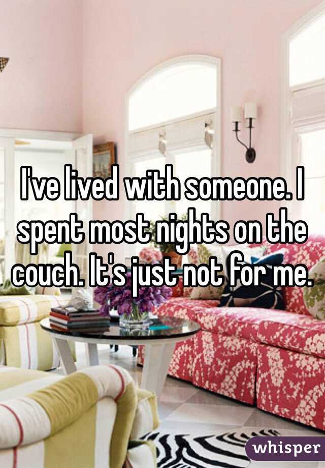 I've lived with someone. I spent most nights on the couch. It's just not for me.