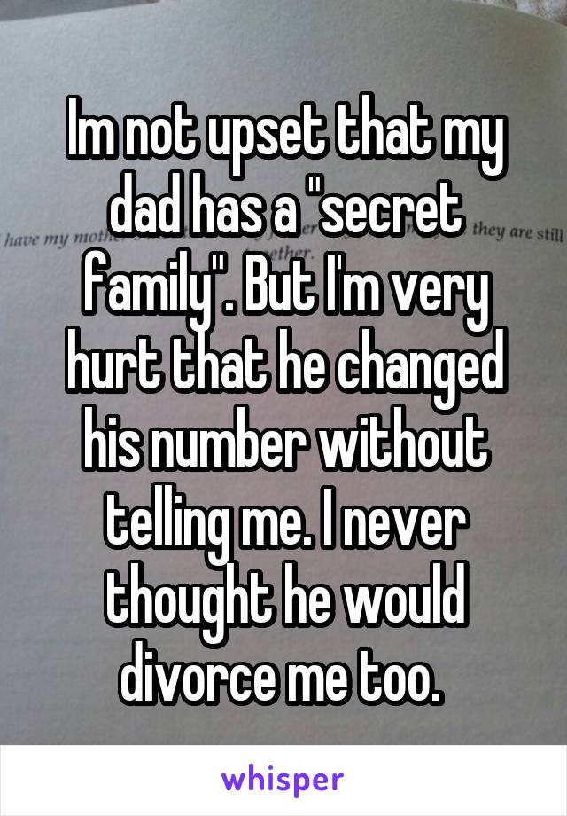 Im not upset that my dad has a "secret family". But I'm very hurt that he changed his number without telling me. I never thought he would divorce me too. 