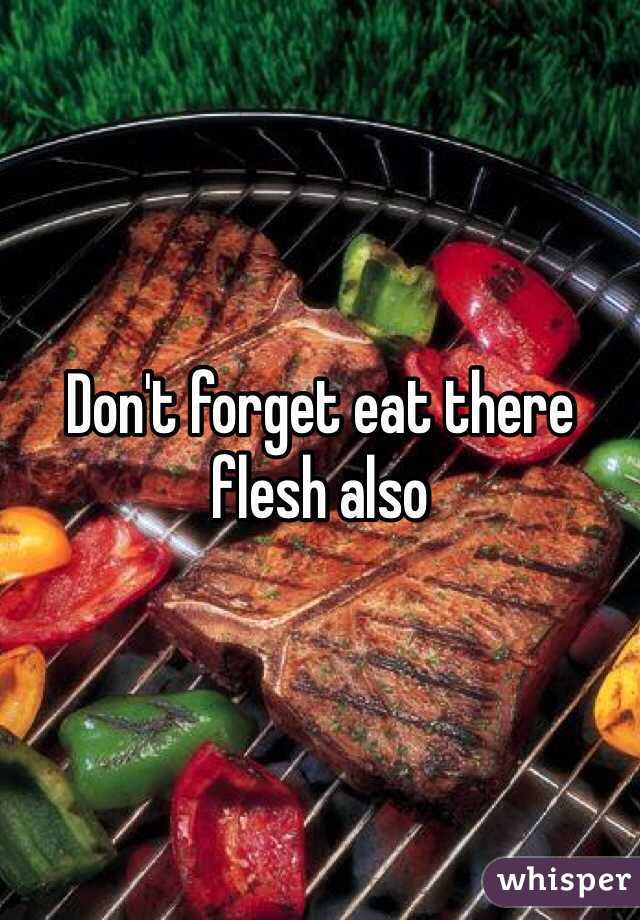 Don't forget eat there flesh also