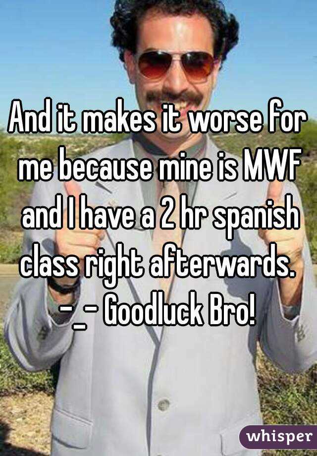 And it makes it worse for me because mine is MWF and I have a 2 hr spanish class right afterwards. 
-_- Goodluck Bro!