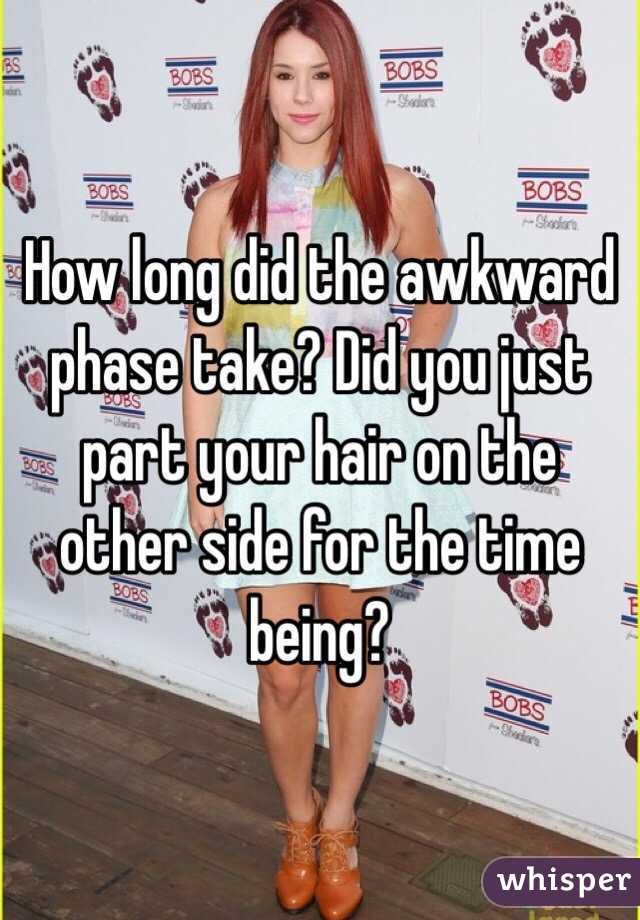 How long did the awkward phase take? Did you just part your hair on the other side for the time being?