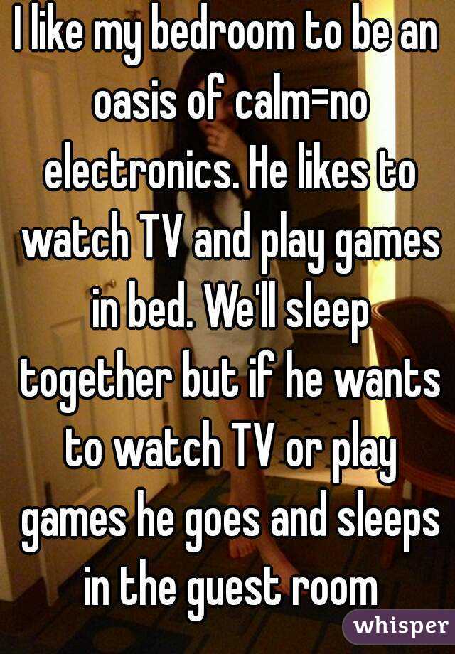 I like my bedroom to be an oasis of calm=no electronics. He likes to watch TV and play games in bed. We'll sleep together but if he wants to watch TV or play games he goes and sleeps in the guest room