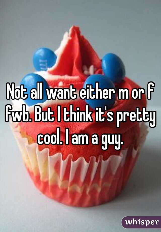 Not all want either m or f fwb. But I think it's pretty cool. I am a guy.