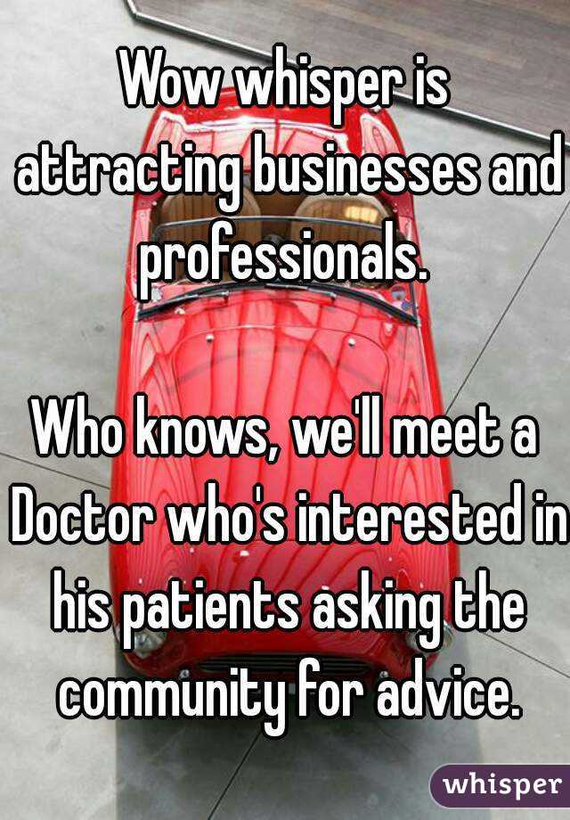 Wow whisper is attracting businesses and professionals. 

Who knows, we'll meet a Doctor who's interested in his patients asking the community for advice.

