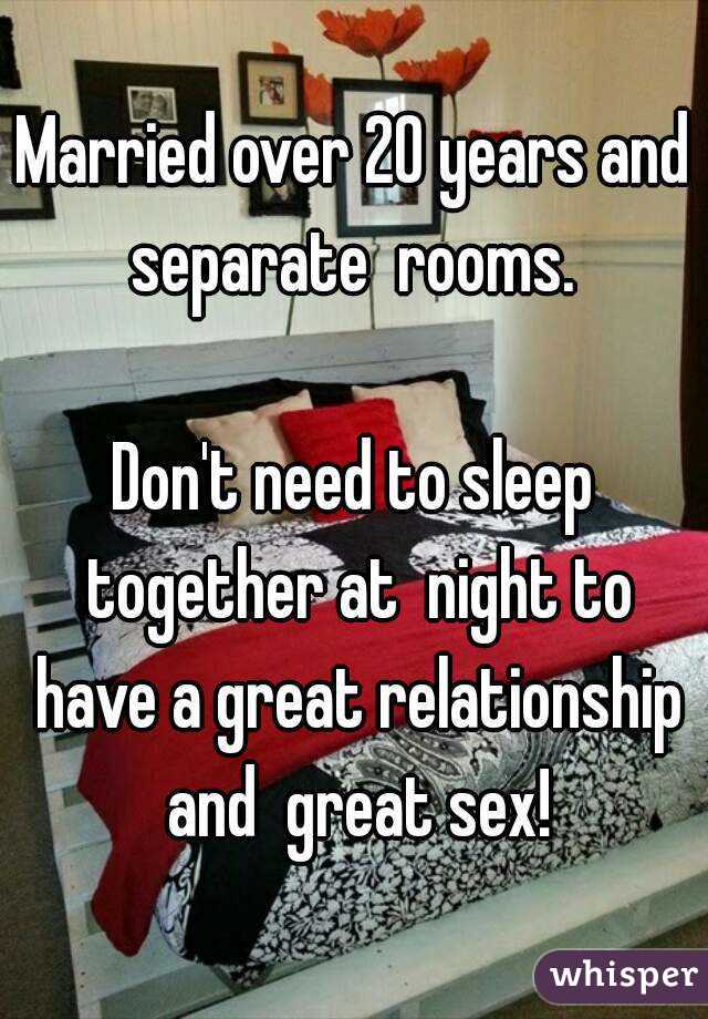 Married over 20 years and separate  rooms. 

Don't need to sleep together at  night to have a great relationship and  great sex!