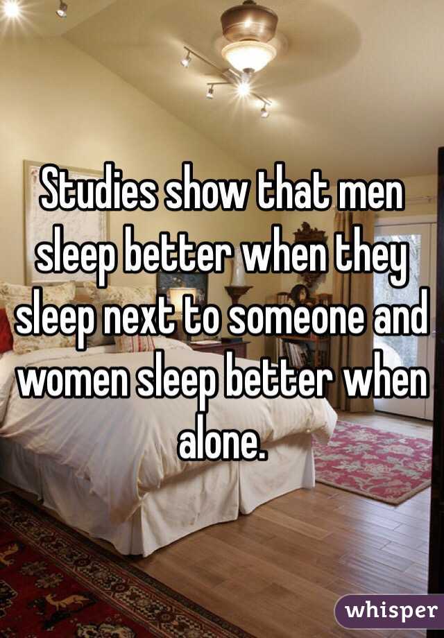 Studies show that men sleep better when they sleep next to someone and women sleep better when alone.