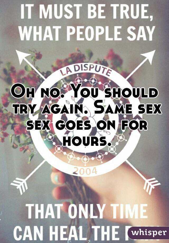 Oh no. You should try again. Same sex sex goes on for hours.