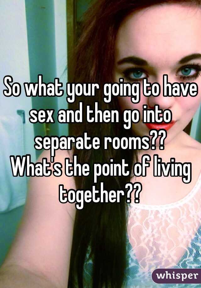 So what your going to have sex and then go into separate rooms?? 
What's the point of living together??