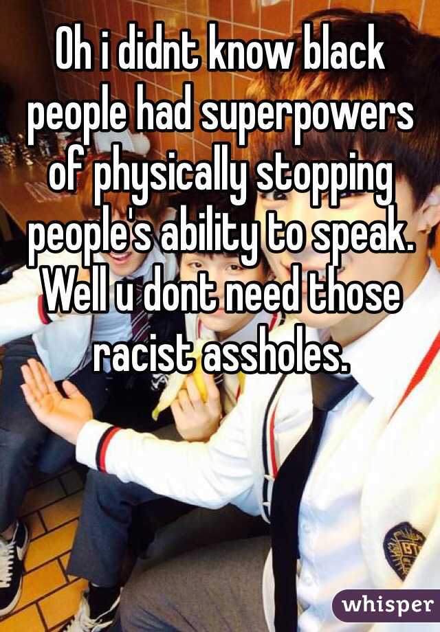 Oh i didnt know black people had superpowers of physically stopping people's ability to speak. Well u dont need those racist assholes. 