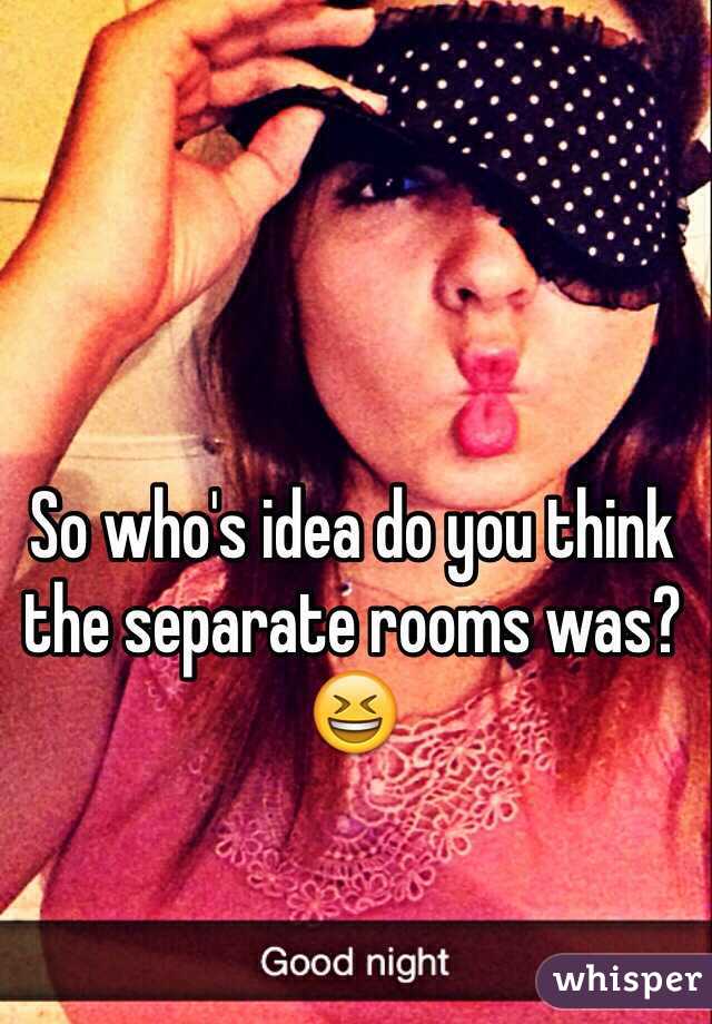 So who's idea do you think the separate rooms was? 😆