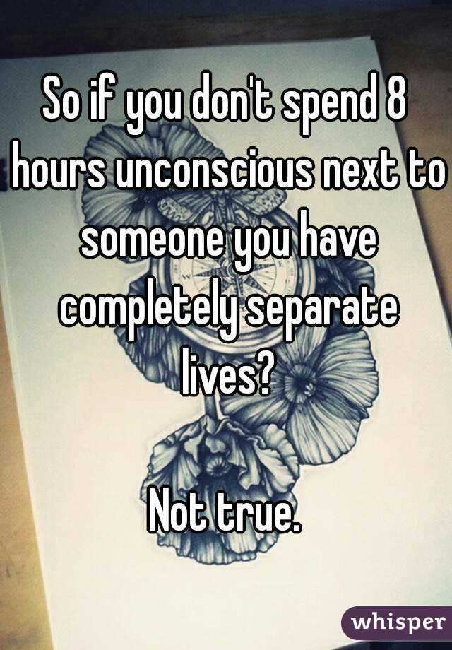 So if you don't spend 8 hours unconscious next to someone you have completely separate lives?

Not true.