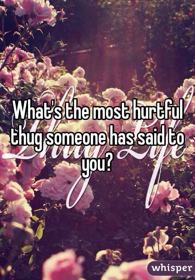 What's the most hurtful thug someone has said to you? 