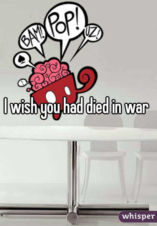 I wish you had died in war 