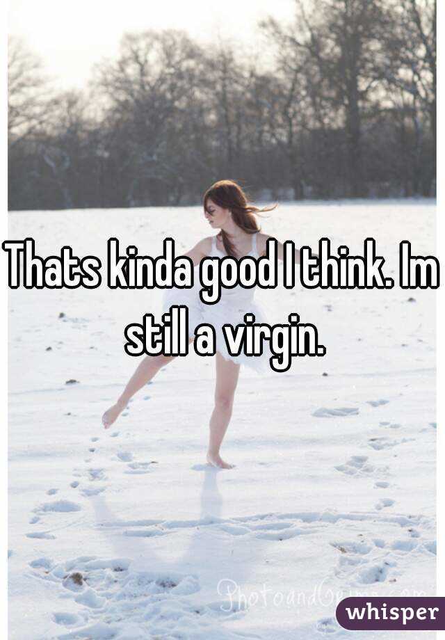 Thats kinda good I think. Im still a virgin.