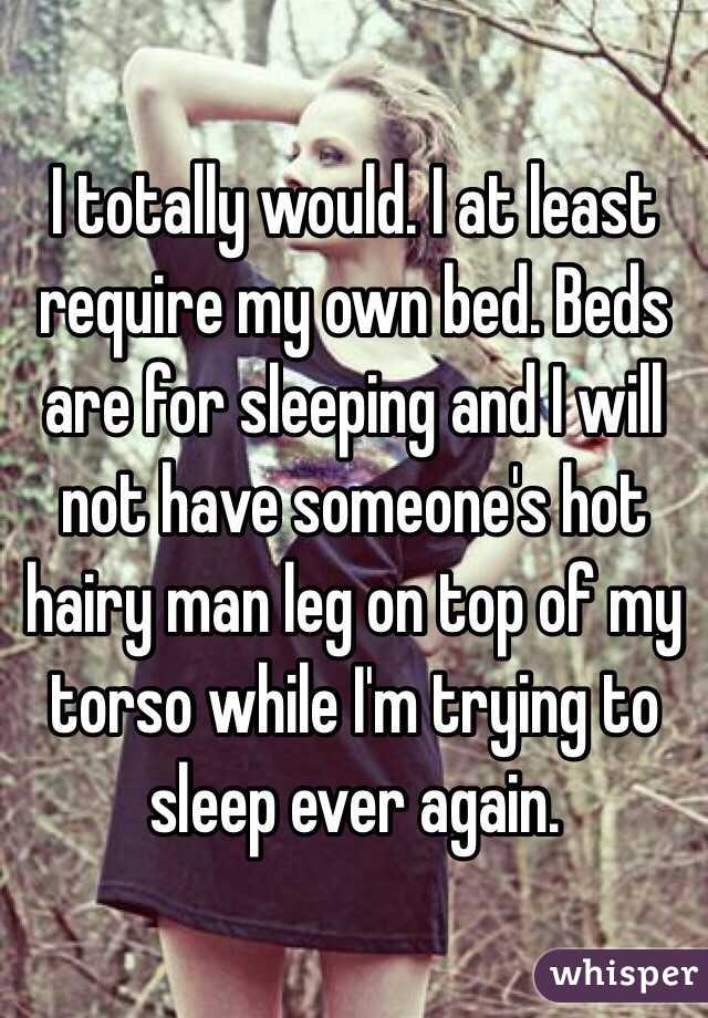 I totally would. I at least require my own bed. Beds are for sleeping and I will not have someone's hot hairy man leg on top of my torso while I'm trying to sleep ever again. 