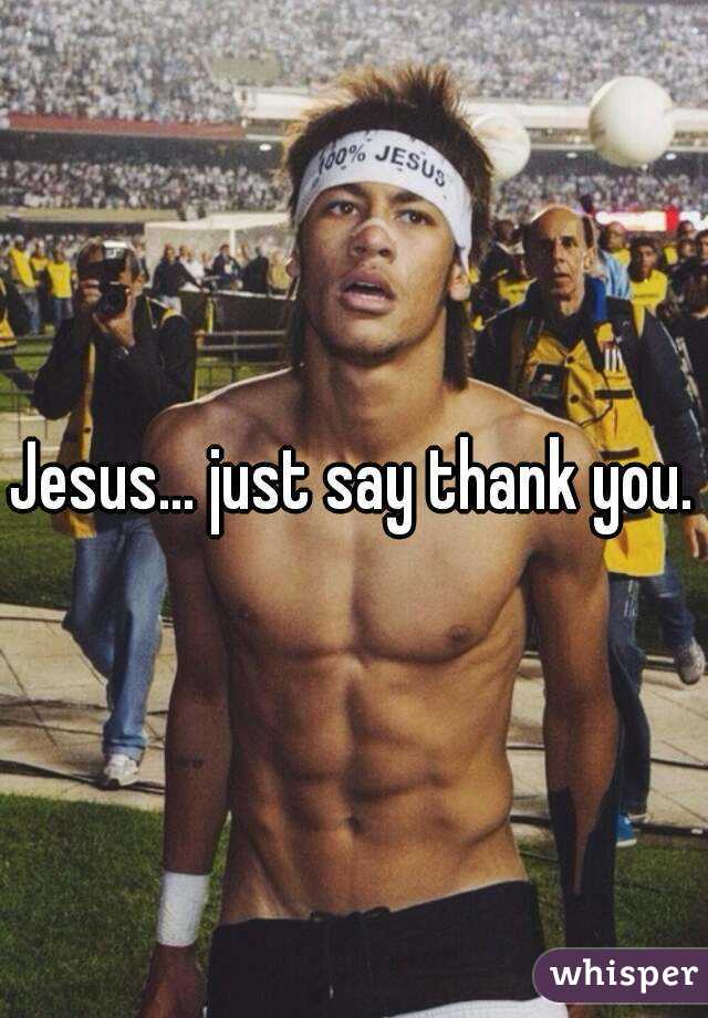 Jesus... just say thank you.