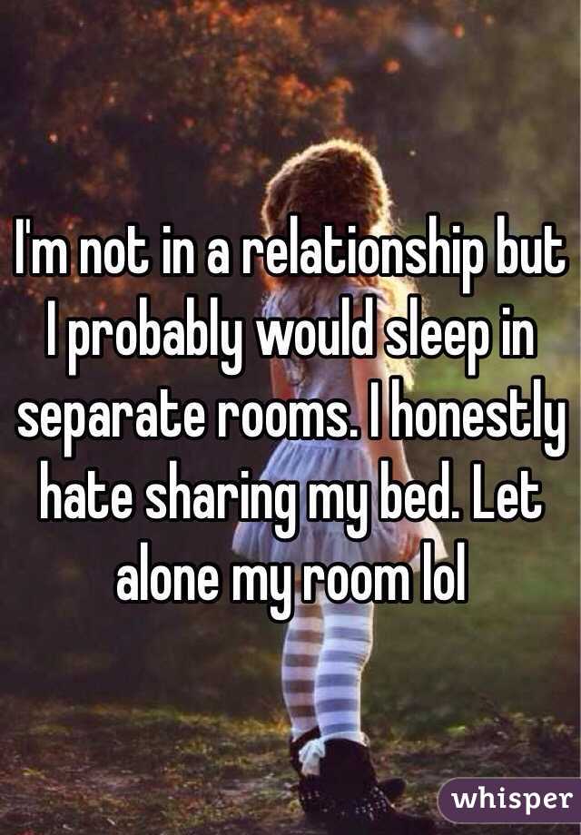 I'm not in a relationship but I probably would sleep in separate rooms. I honestly hate sharing my bed. Let alone my room lol