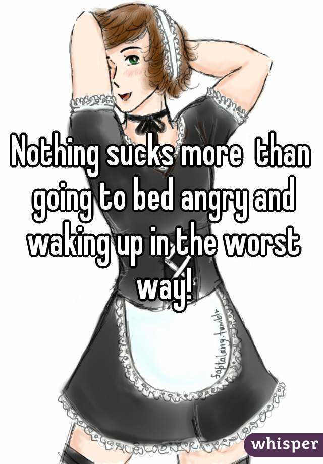 Nothing sucks more  than going to bed angry and waking up in the worst way!
