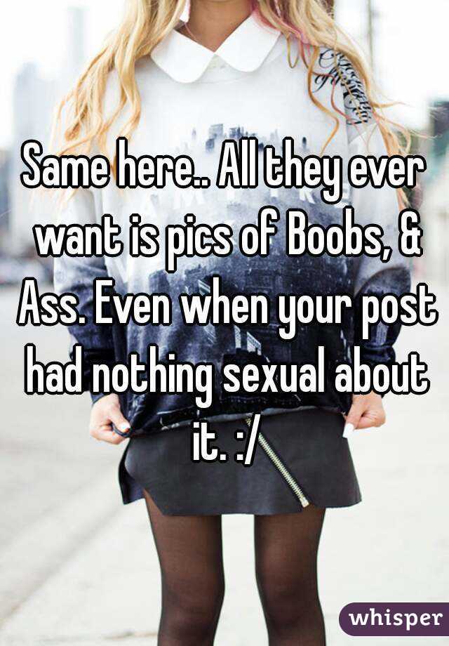 Same here.. All they ever want is pics of Boobs, & Ass. Even when your post had nothing sexual about it. :/