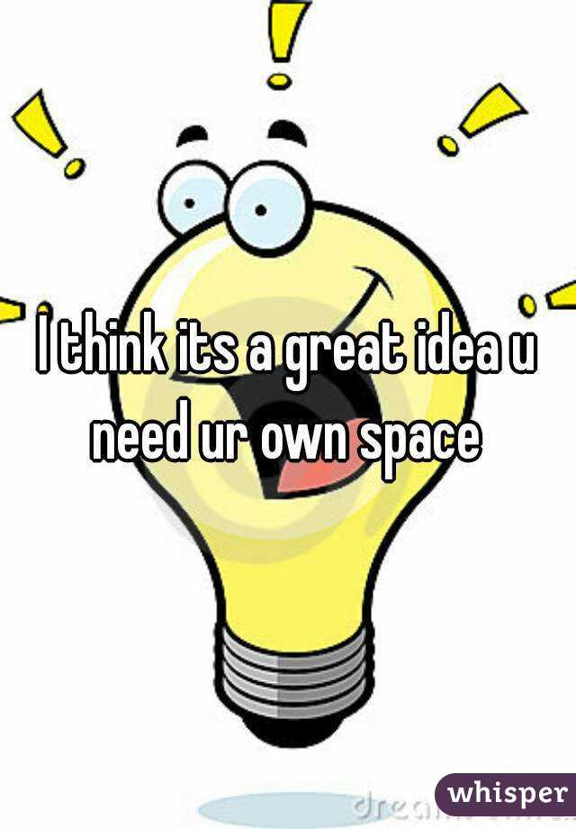 I think its a great idea u need ur own space 