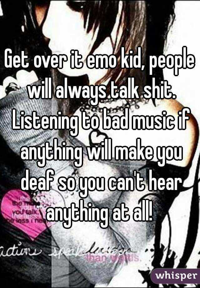Get over it emo kid, people will always talk shit. Listening to bad music if anything will make you deaf so you can't hear anything at all! 