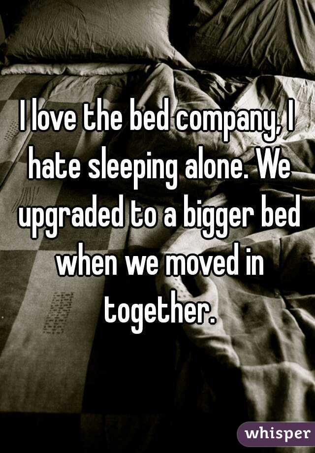 I love the bed company, I hate sleeping alone. We upgraded to a bigger bed when we moved in together.