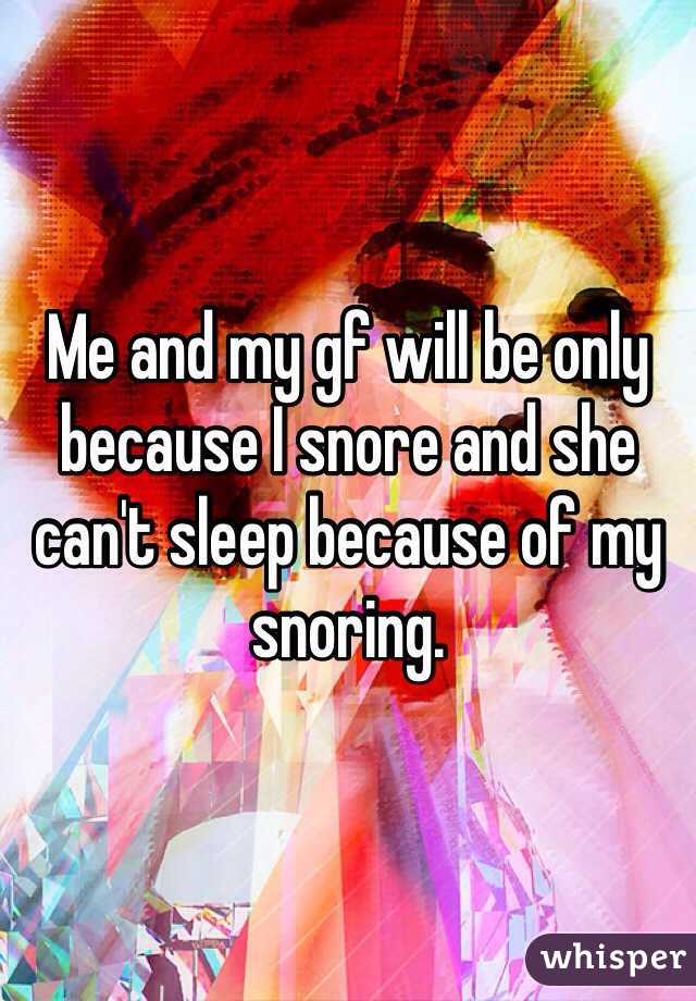 Me and my gf will be only because I snore and she can't sleep because of my snoring.