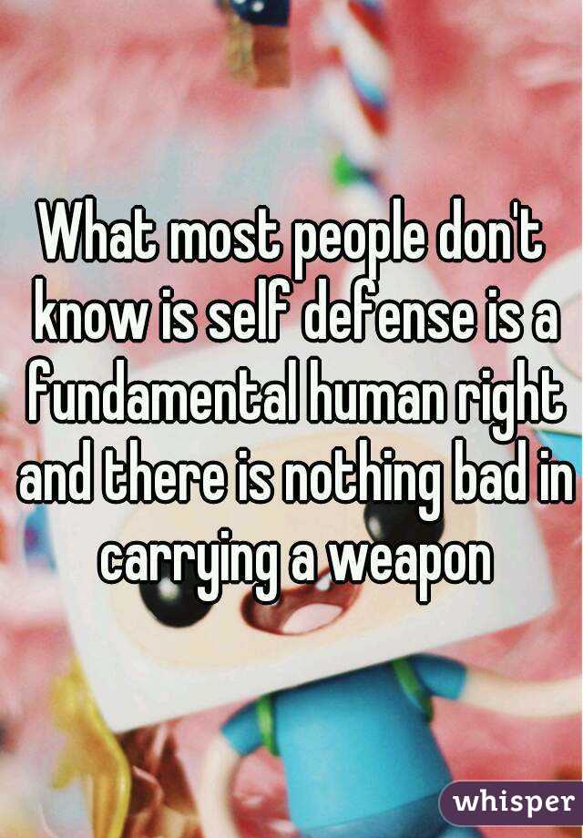 What most people don't know is self defense is a fundamental human right and there is nothing bad in carrying a weapon