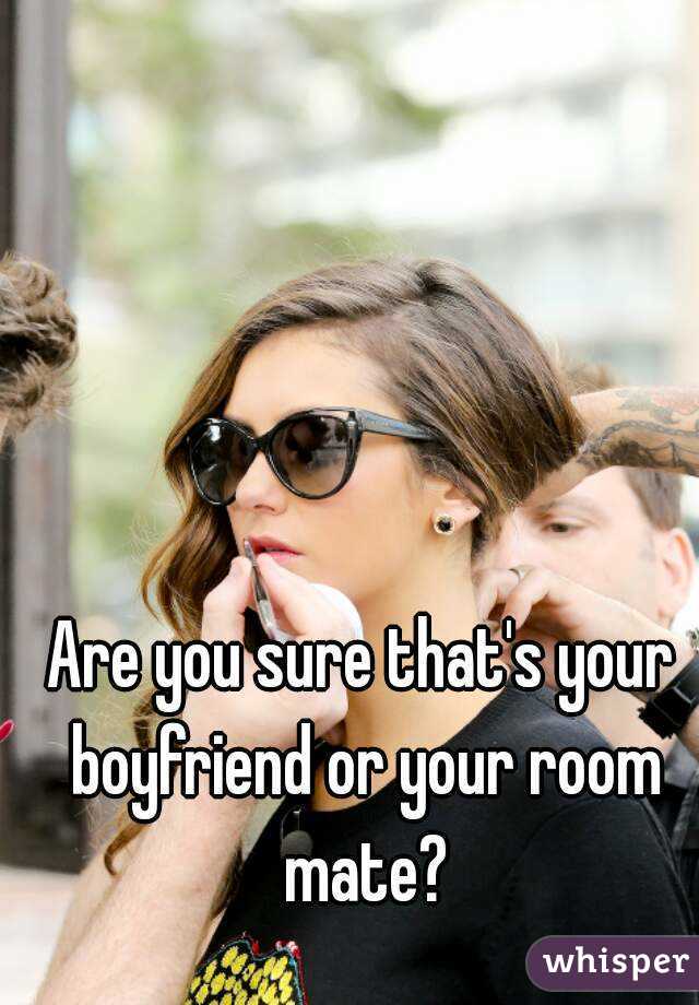 Are you sure that's your boyfriend or your room mate?