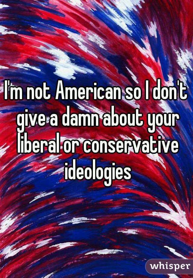 I'm not American so I don't give a damn about your liberal or conservative ideologies