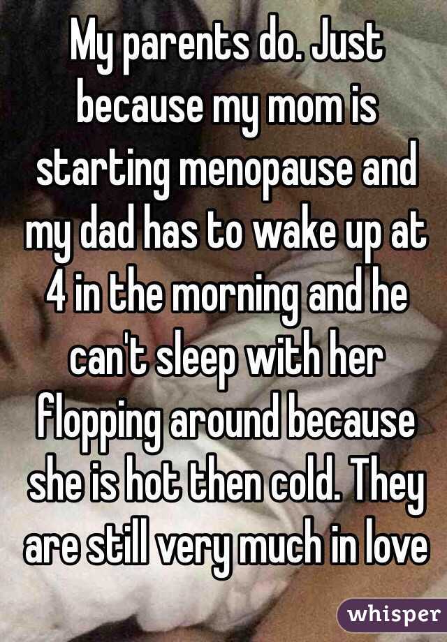 My parents do. Just because my mom is starting menopause and my dad has to wake up at 4 in the morning and he can't sleep with her flopping around because she is hot then cold. They are still very much in love 