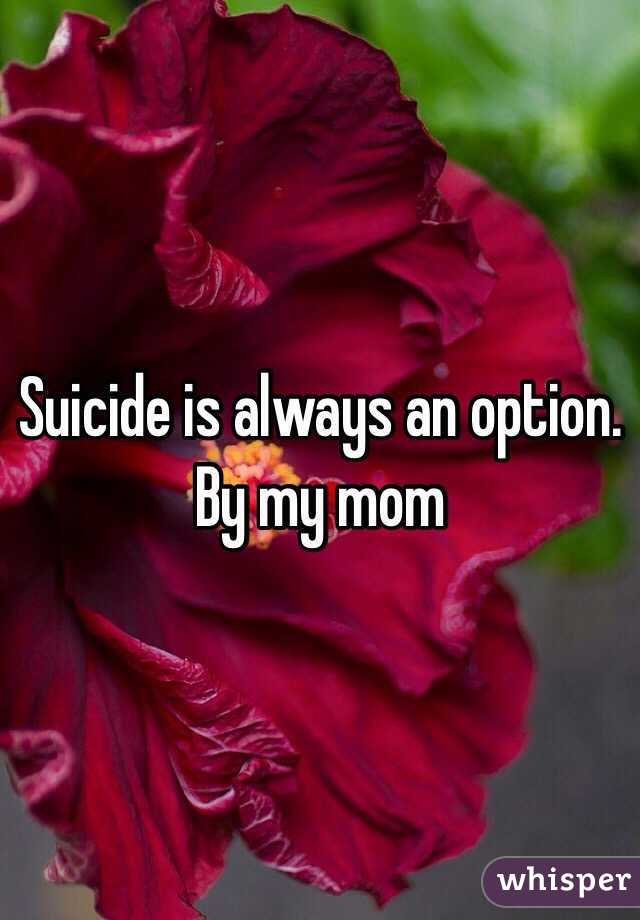 Suicide is always an option. By my mom