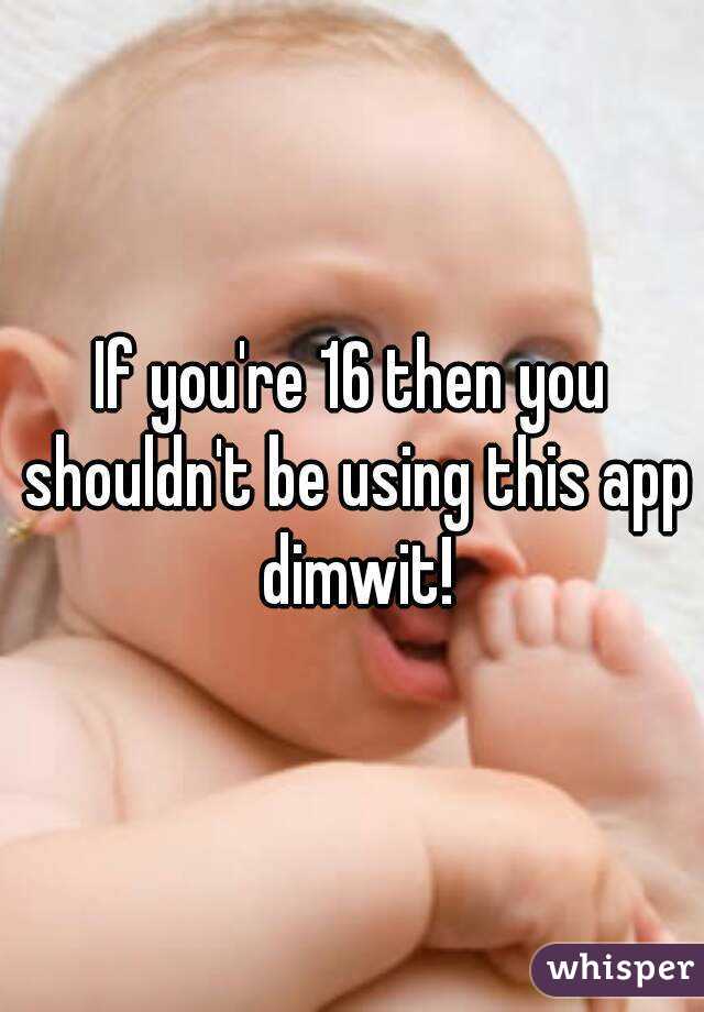 If you're 16 then you shouldn't be using this app dimwit!