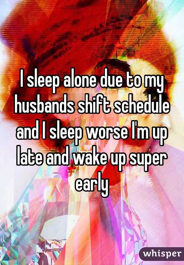 I sleep alone due to my husbands shift schedule and I sleep worse I'm up late and wake up super early 