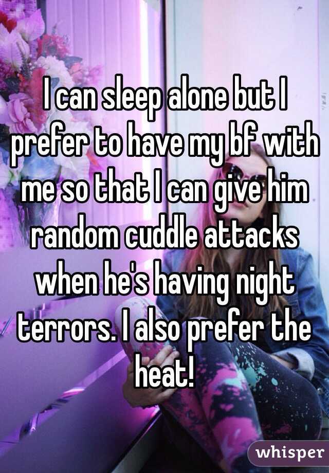 I can sleep alone but I prefer to have my bf with me so that I can give him random cuddle attacks when he's having night terrors. I also prefer the heat!