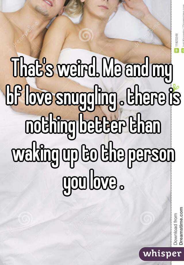 That's weird. Me and my bf love snuggling . there is nothing better than waking up to the person you love .
