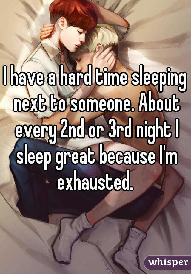 I have a hard time sleeping next to someone. About every 2nd or 3rd night I sleep great because I'm exhausted. 
