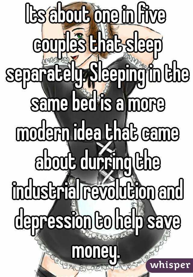 Its about one in five couples that sleep separately. Sleeping in the same bed is a more modern idea that came about durring the industrial revolution and depression to help save money. 