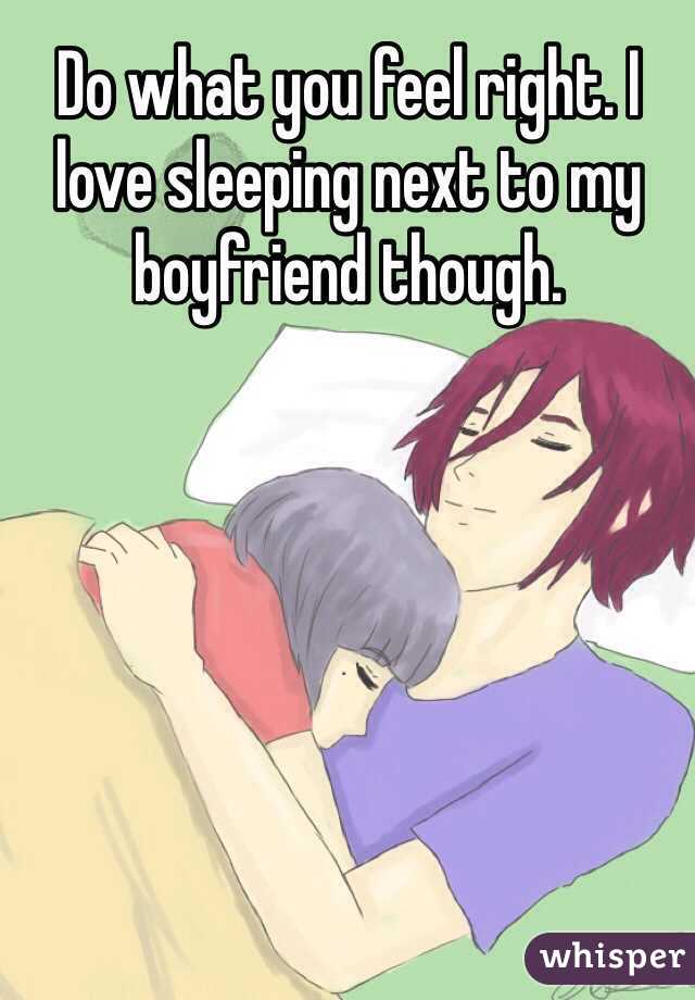 Do what you feel right. I love sleeping next to my boyfriend though.