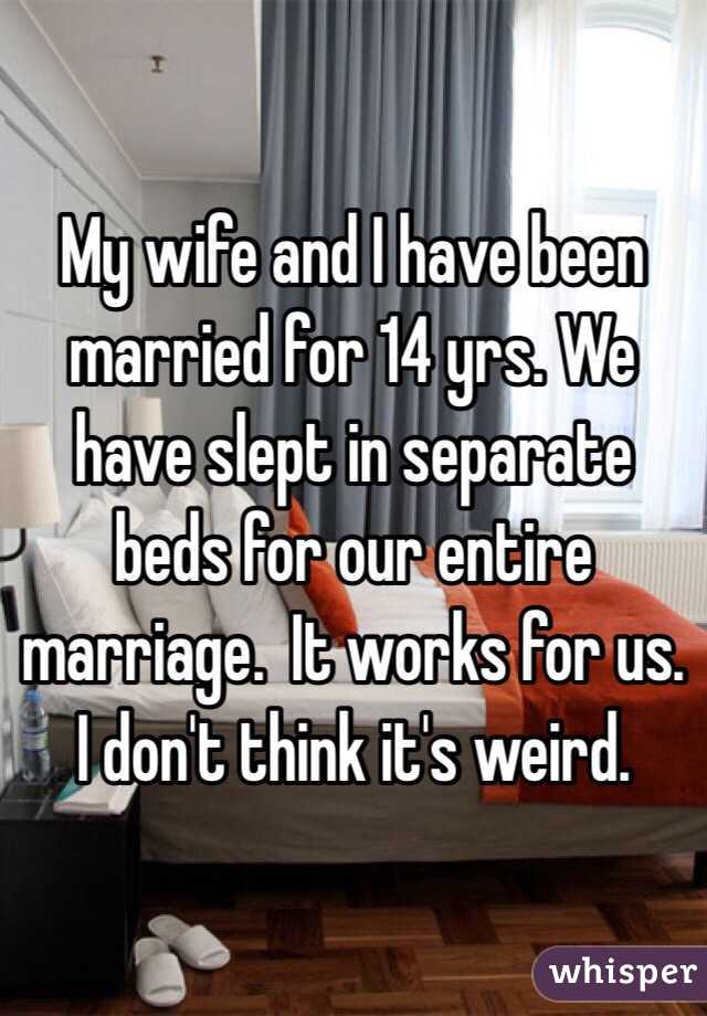 My wife and I have been married for 14 yrs. We have slept in separate beds for our entire marriage.  It works for us. I don't think it's weird. 