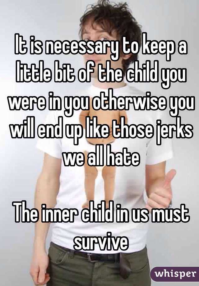 It is necessary to keep a little bit of the child you were in you otherwise you will end up like those jerks we all hate 

The inner child in us must survive 